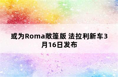 或为Roma敞篷版 法拉利新车3月16日发布